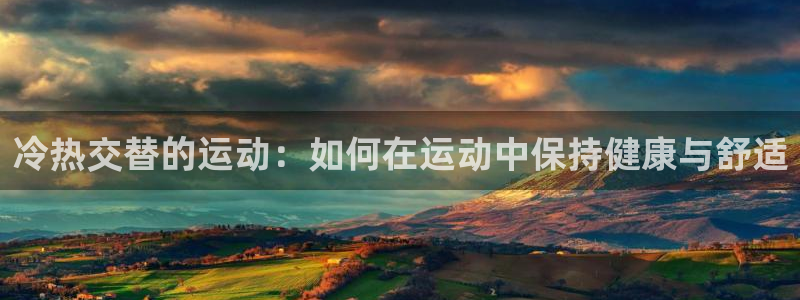 火凤体育回放：冷热交替的运动：如何在运动中保持健康与舒适