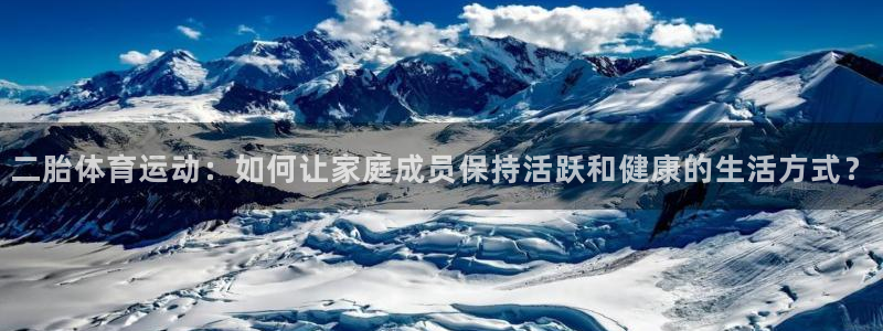 火凤体育官网：二胎体育运动：如何让家庭成员保持活跃和健康的生活方式？
