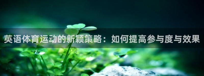 火凤体育官网：英语体育运动的新颖策略：如何提高参与度与效果
