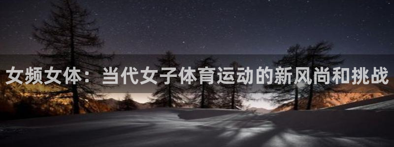 火凤体育免费直播平台：女频女体：当代女子体育运动的新风尚和挑战
