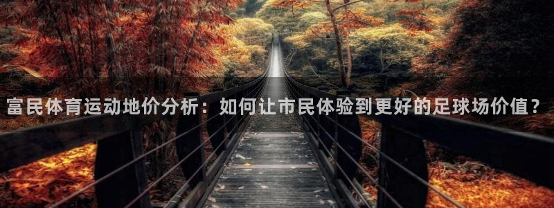 火凤体育免费直播nba：富民体育运动地价分析：如何让市民体验到更好的足球场价值？